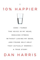 book 10% Happier: How I Tamed the Voice in My Head, Reduced Stress Without Losing My Edge, and Found Self-help That Actually Works--a True Story