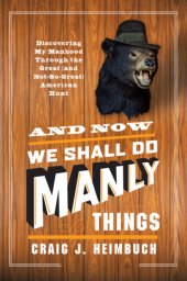 book And now we shall do manly things: discovering my manhood through the great (and not-so-great) American hunt