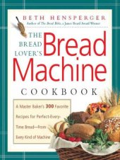 book The bread lover's bread machine cookbook: a master baker's 300 favorite recipes for perfect-every-time bread, from every kind of machine