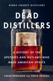 book Dead distillers: the Kings County Distillery history of the entrepreneurs and outlaws who made American spirits