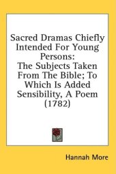 book Sacred Dramas Chiefly Intended For Young Persons: The Subjects Taken From The Bible; To Which Is Added Sensibility, A Poem (1782