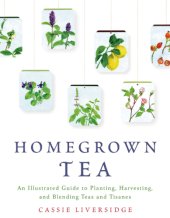 book Homegrown tea: an illustrated guide to planting, harvesting, and blending teas and tisanes