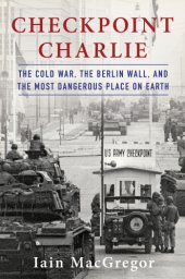 book Checkpoint Charlie: the Cold War, the Berlin Wall, and the most dangerous place on earth