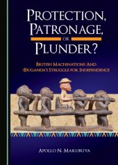 book Protection, patronage, or plunder?: British machinations and (B)Uganda's struggle for independence