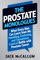 book The prostate monologues: what every man can learn from my humbling, confusing, and sometimes comical battle with prostate cancer