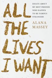 book All the lives I want: essays about my best friends who happen to be famous strangers