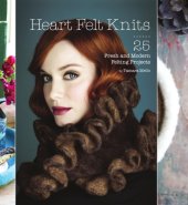 book Heart felt knits: 25 fresh and modern felting projects