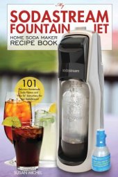 book My Sodastream Fountain Jet Home Soda Maker Recipe Book: 101 Delicious Homemade Soda Flavors and ''How To'' Instructions for Your Sodastream!