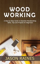 book Woodworking: A Step-by-Step Guide to Essential Woodworking Skills, Tips and Projects for Beginners