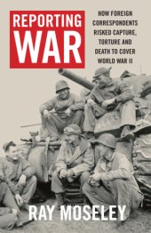 book Reporting war: how foreign correspondents risked capture, torture, and death to cover World War II