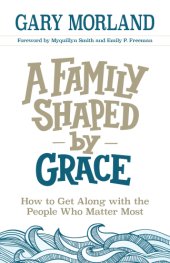 book A family shaped by grace: how to get along with the people who matter most