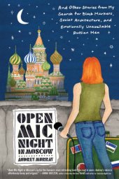 book Open mic night in Moscow: and other stories from my search for black markets, Soviet architecture, and emotionally unavailable Russian men