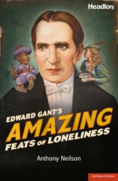 book Edward Gant's amazing feats of loneliness: as transcribed by Mr Anthony Neilson for the illustrious Theatre Royal, Plymouth this year of Our Lord, 1881