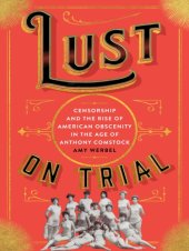 book Lust on Trial: Censorship and the Rise of American Obscenity in the Age of Anthony Comstock