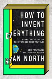 book How to Invent Everything: A Survival Guide for the Stranded Time Traveler