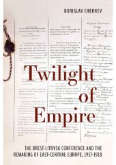 book Twilight of Empire: the Brest-Litovsk Conference and the remaking of East-Central Europe, 1917-1918