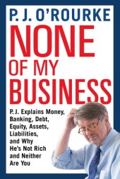 book None of my business: P.J. explains money, banking, debt, equity, assets, liabilities, and why he's not rich and neither are you