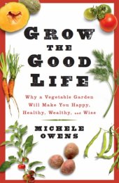 book Grow the good life: why a vegetable garden will make you happy, healthy, wealthy, and wise