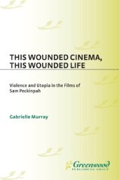 book This wounded cinema, this wounded life: violence and utopia in the films of Sam Peckinpah