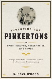 book Inventing the Pinkertons or, Spies, sleuths, mercenaries, and thugs: being a story of the nation's most famous (and infamous) detective agency