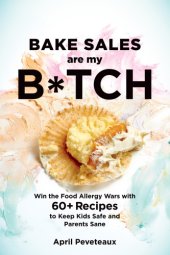 book Bake sales are my b*tch: win the food allergy wars with 50 recipes to keep kids safe and parents sane