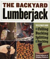 book Backyard Lumberjack: the Ultimate Guide to Felling, Bucking, Splitting and Stacking