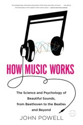 book How music works: the science and psychology of beautiful sounds, from Beethoven to the Beatles and beyond