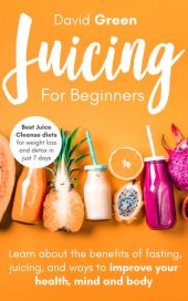 book Juicing for Beginners: Best Juice Cleanse Diets for Weight Loss and Detox in Just 7 Days. Learn about the Benefits of Fasting, Juicing, and Ways to Improve Your Health, Mind, and Body