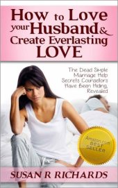 book How to Love Your Husband And Create Everlasting Love: Dead Simple Marriage Help Secrets Counsellors Have Been Hiding, Revealed