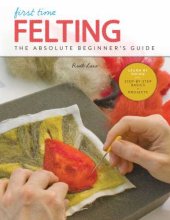 book First Time Felting: the Absolute Beginner's Guide - Learn by Doing * Step-By-Step Basics + Projects