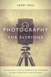 book Photography for everyone: the cultural lives of cameras and consumers in early twentieth-century Japan