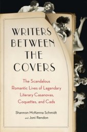 book Writers between the covers: the scandalous romantic lives of legendary literary casanovas, coquettes, and cads