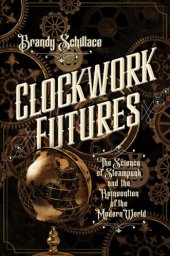 book Clockwork futures: the science of steampunk and the rejuvenation of the modern world