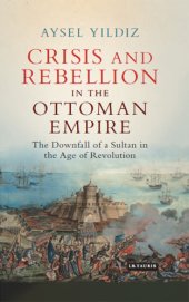 book Crisis and rebellion in the Ottoman Empire: the downfall of a Sultan in the age of revolution