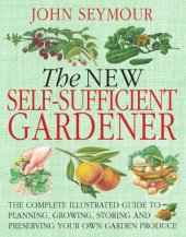 book The new self-sufficient gardener: the complete illistrated guide to planning, growing, storing and preserving your own garden produce