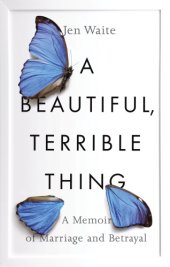 book A beautiful, terrible thing: a memoir of marriage and betrayal