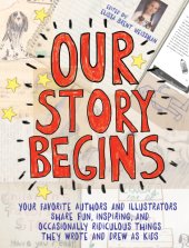 book Our story begins: your favorite authors and illustrators share fun, inspiring, and occasionally ridiculous things they wrote and drew as kids