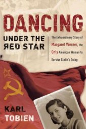 book Dancing under the red star: the extraordinary story of Margaret Werner, the only American woman to survive Stalin's gulag