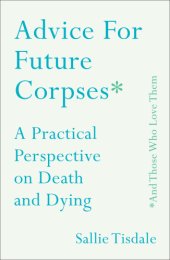 book Advice for future corpses (and those who love them): a practical perspective on death and dying