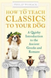 book How to Teach Classics to Your Dog: A Quirky Introduction to the Ancient Greeks and Romans