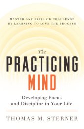 book The practicing mind: developing focus and discipline in your life: master any skill or challenge by learning to love the process