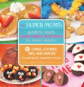 book The super mom's guide to simply super sweets and treats for every season: 80 cakes, cookies, pies, and snacks for perfectly imperfect moms