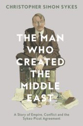 book The man who created the Middle East: a story of empire, conflict and the Sykes-Picot agreement