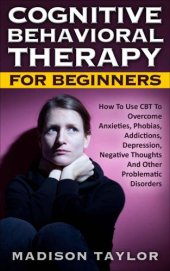 book Cognitive Behavioral Therapy For Beginners: How To Use CBT To Overcome Anxieties, Phobias, Addictions, Depression, Negative Thoughts and Other Problematic Disorders