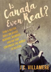 book Is Canada even real?: how a nation built on hobos, beavers, weirdos, and hip hop convinced the world to beliebe