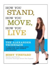 book How You Stand, How You Move, How You Live: Learning the Alexander Technique to Explore Your Mind-Body Connection and Achieve Self-Mastery