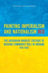 book Painting Imperialism and Nationalism Red: The Ukrainian Marxist Critique of Russian Communist Rule in Ukraine, 1918-1925