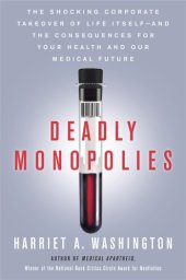 book Deadly monopolies: the shocking corporate takeover of life itself, and the consequences for your health and our medical future