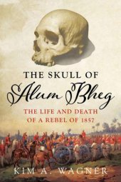 book The skull of Alum Bheg: the life and death of a rebel of 1857