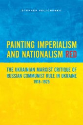 book Painting imperialism and nationalism red: the Ukrainian Marxist critique of Russian communist rule in Ukraine, 1918-1925